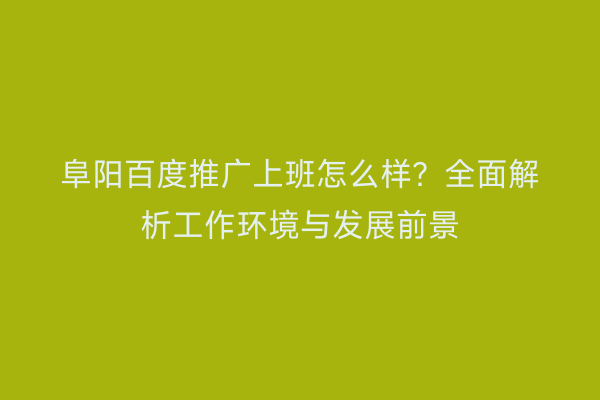 阜阳百度推广上班怎么样？全面解析工作环境与发展前景