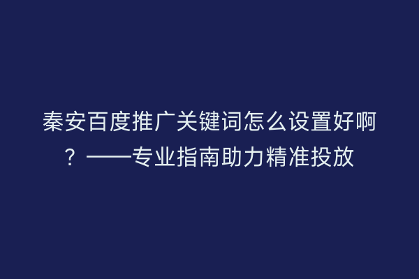 秦安百度推广关键词怎么设置好啊?——专业指南助力精准投放