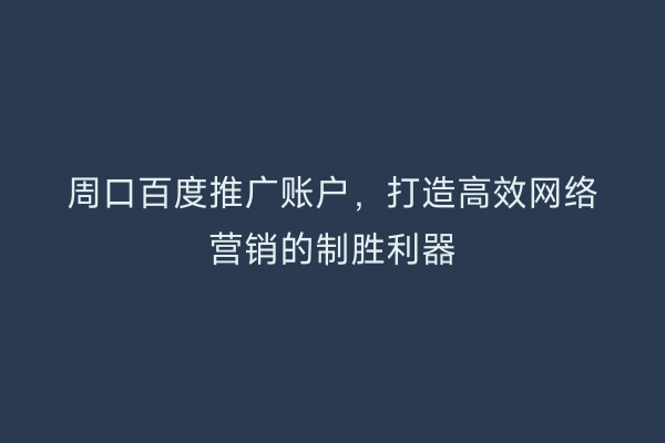 周口百度推广账户,打造高效网络营销的制胜利器