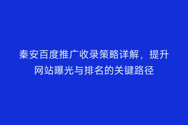 秦安百度推广收录策略详解，提升网站曝光与排名的关键路径