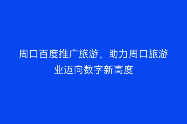 周口百度推广旅游，助力周口旅游业迈向数字新高度