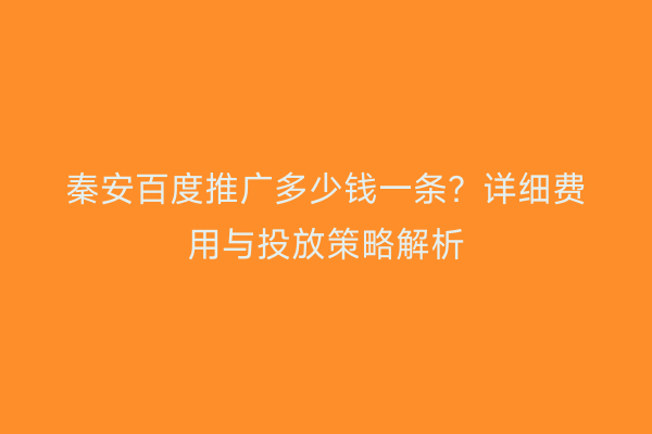 秦安百度推广多少钱一条?详细费用与投放策略解析
