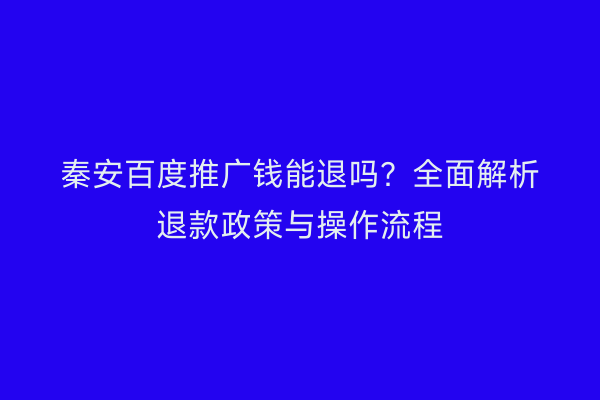 秦安百度推广钱能退吗?全面解析退款政策与操作流程