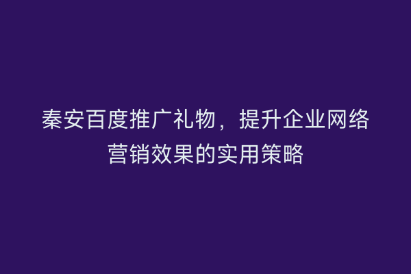 秦安百度推广礼物,提升企业网络营销效果的实用策略