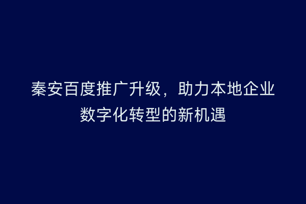 秦安百度推广升级,助力本地企业数字化转型的新机遇