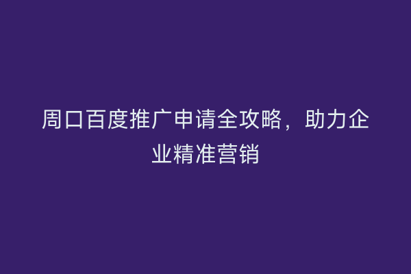 周口百度推广申请全攻略,助力企业精准营销