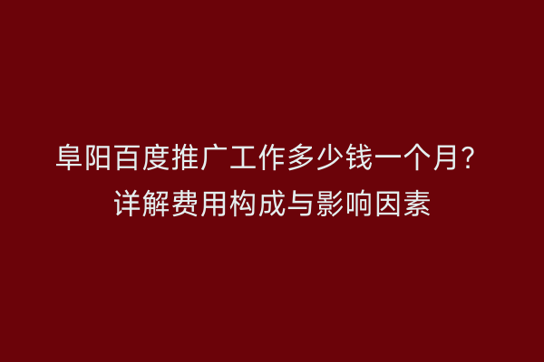 阜阳百度推广工作多少钱一个月?详解费用构成与影响因素