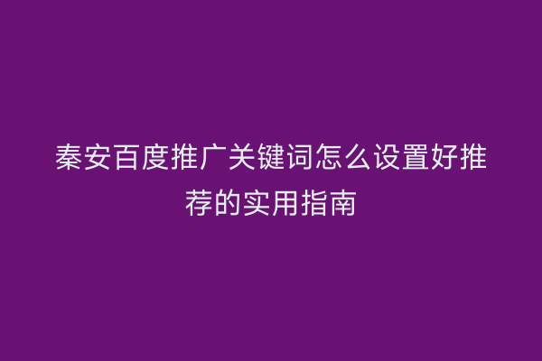 秦安百度推广关键词怎么设置好推荐的实用指南