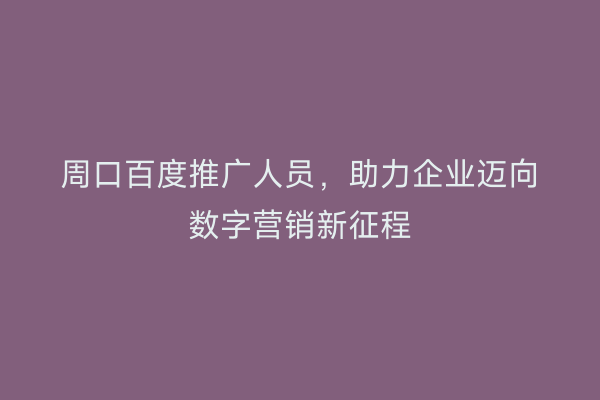 周口百度推广人员,助力企业迈向数字营销新征程