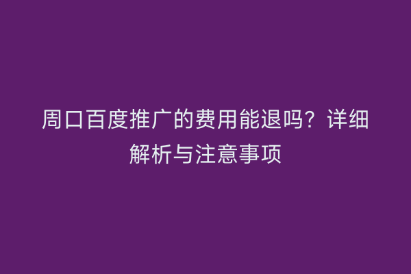 周口百度推广的费用能退吗?详细解析与注意事项