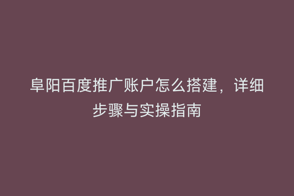 阜阳百度推广账户怎么搭建,详细步骤与实操指南