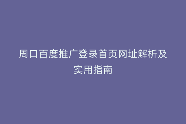 周口百度推广登录首页网址解析及实用指南