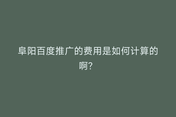 阜阳百度推广的费用是如何计算的啊?