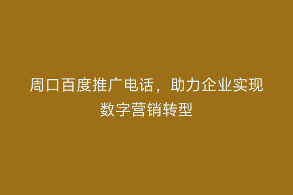 周口百度推广电话,助力企业实现数字营销转型