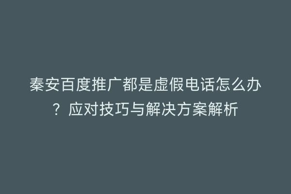 秦安百度推广都是虚假电话怎么办?应对技巧与解决方案解析
