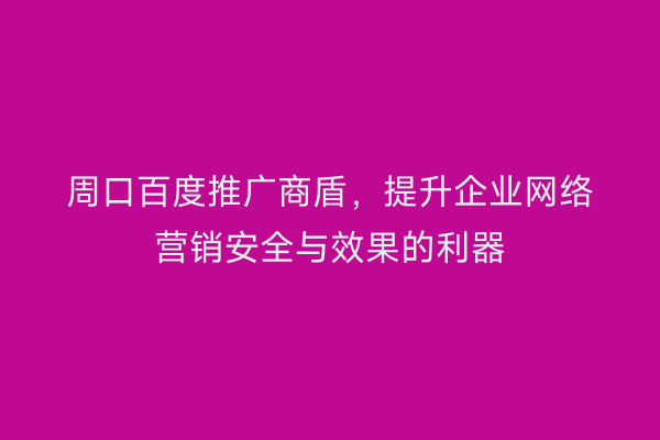 周口百度推广商盾,提升企业网络营销安全与效果的利器