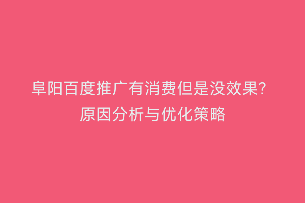 阜阳百度推广有消费但是没效果?原因分析与优化策略