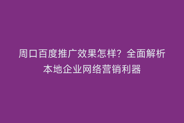 周口百度推广效果怎样?全面解析本地企业网络营销利器