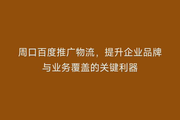 周口百度推广物流,提升企业品牌与业务覆盖的关键利器