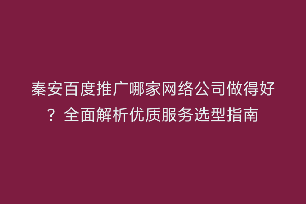 秦安百度推广哪家网络公司做得好?全面解析优质服务选型指南