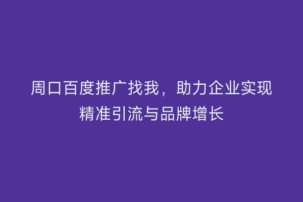 周口百度推广找我,助力企业实现精准引流与品牌增长
