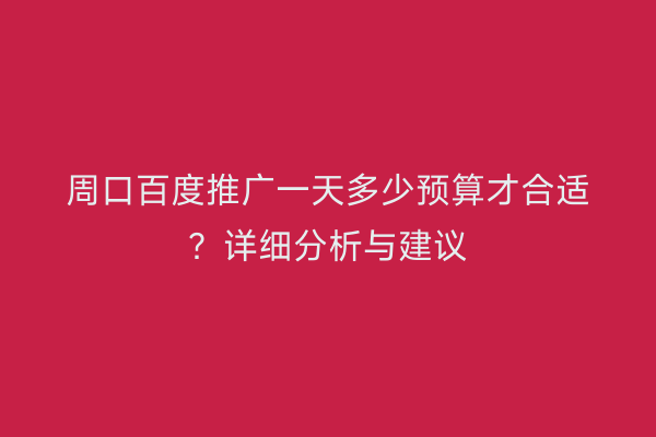 周口百度推广一天多少预算才合适?详细分析与建议