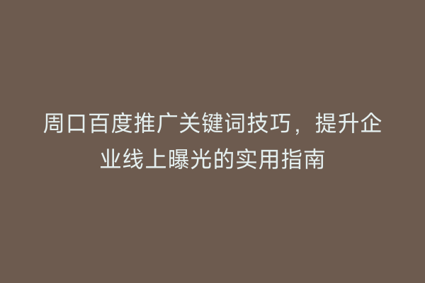 周口百度推广关键词技巧，提升企业线上曝光的实用指南
