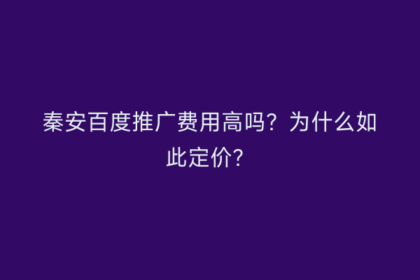 秦安百度推广费用高吗?为什么如此定价?