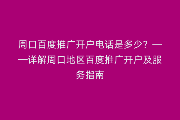 周口百度推广开户电话是多少？——详解周口地区百度推广开户及服务指南
