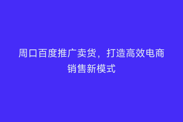 周口百度推广卖货,打造高效电商销售新模式
