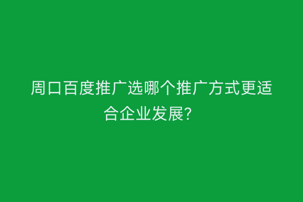 周口百度推广选哪个推广方式更适合企业发展?
