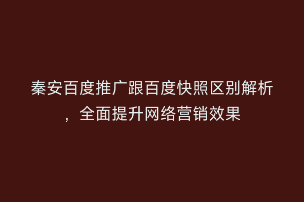 秦安百度推广跟百度快照区别解析,全面提升网络营销效果