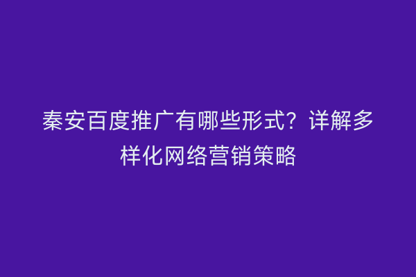 秦安百度推广有哪些形式?详解多样化网络营销策略