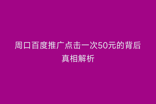 周口百度推广点击一次50元的背后真相解析