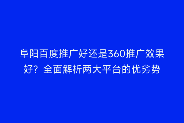 阜阳百度推广好还是360推广效果好?全面解析两大平台的优劣势