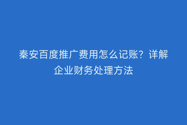 秦安百度推广费用怎么记账?详解企业财务处理方法