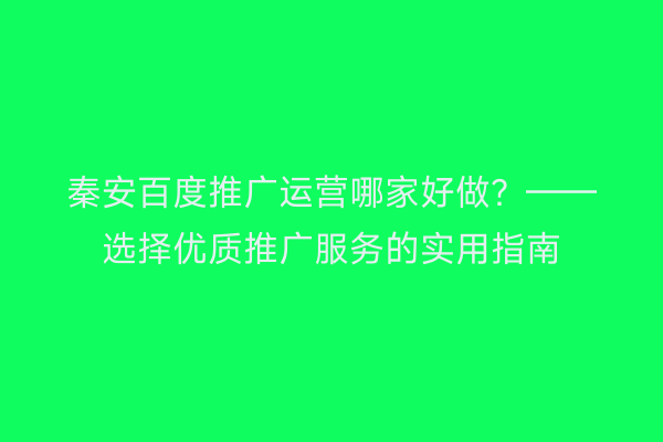 秦安百度推广运营哪家好做？——选择优质推广服务的实用指南