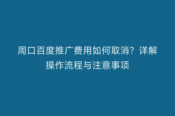 周口百度推广费用如何取消?详解操作流程与注意事项