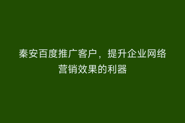 秦安百度推广客户,提升企业网络营销效果的利器