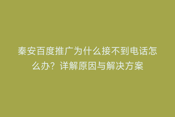 秦安百度推广为什么接不到电话怎么办?详解原因与解决方案
