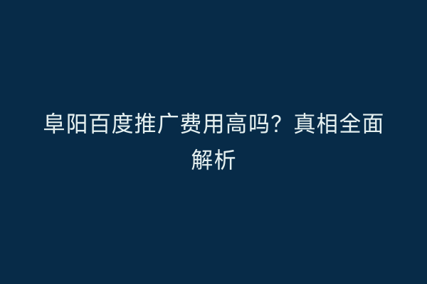 阜阳百度推广费用高吗?真相全面解析