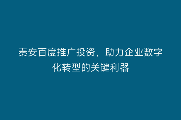 秦安百度推广投资,助力企业数字化转型的关键利器