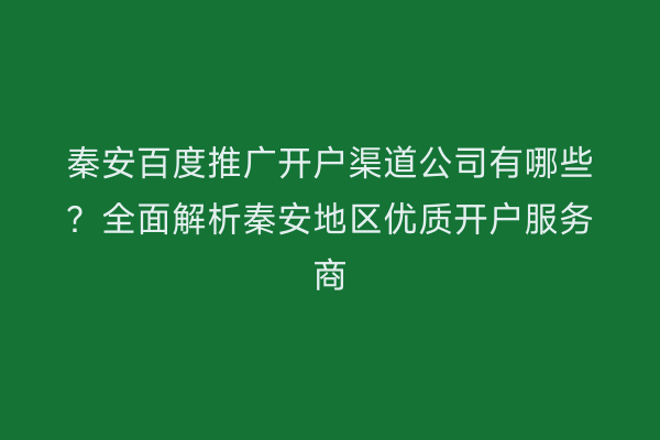 秦安百度推广开户渠道公司有哪些?全面解析秦安地区优质开户服务商