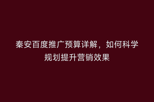 秦安百度推广预算详解,如何科学规划提升营销效果