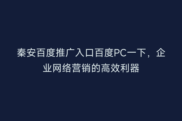 秦安百度推广入口百度PC一下,企业网络营销的高效利器