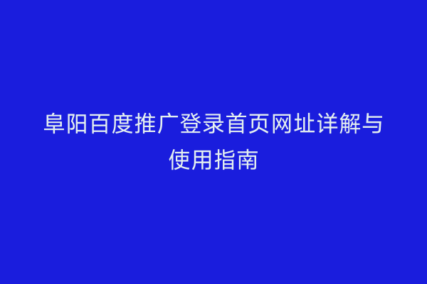 阜阳百度推广登录首页网址详解与使用指南