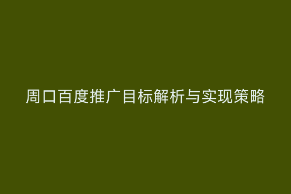周口百度推广目标解析与实现策略