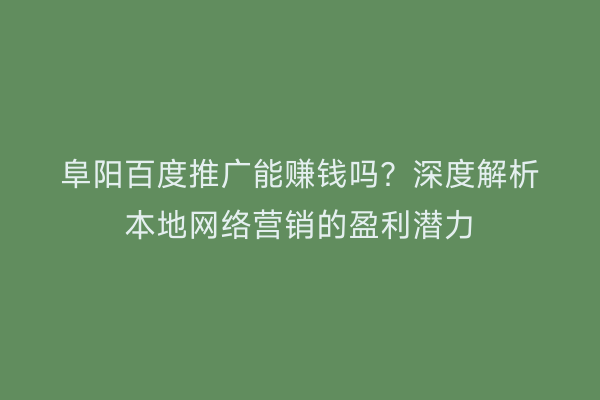 阜阳百度推广能赚钱吗？深度解析本地网络营销的盈利潜力