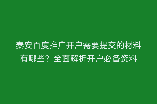 秦安百度推广开户需要提交的材料有哪些?全面解析开户必备资料