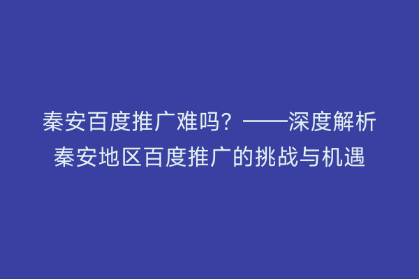 秦安百度推广难吗?——深度解析秦安地区百度推广的挑战与机遇